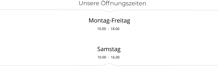 Unsere Öffnungszeiten          Montag-Freitag		 10.00  -  18.00 10.00  -  16.00 Samstag