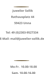 HIER FINDEN SIE UNS Juwelier Sollik Rathausplatz 44 59423 Unna Tel: 49 (0)2303-9527334 E-Mail: mail@juwelier-sollik.de ÖFFNUNGSZEITEN Mo-Fr.  10.00-18.00 Sam. 10.00-16.00